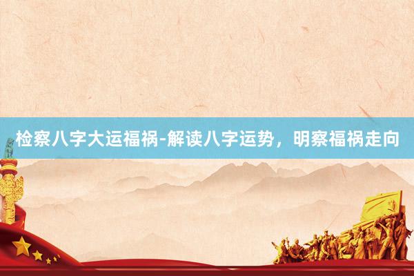 检察八字大运福祸-解读八字运势，明察福祸走向