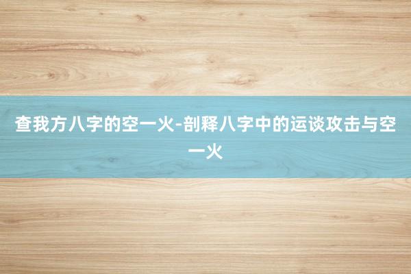 查我方八字的空一火-剖释八字中的运谈攻击与空一火