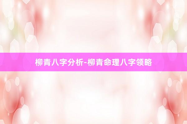 柳青八字分析-柳青命理八字领略