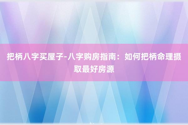 把柄八字买屋子-八字购房指南：如何把柄命理摄取最好房源